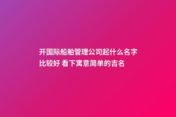 开国际船舶管理公司起什么名字比较好 看下寓意简单的吉名-第1张-公司起名-玄机派